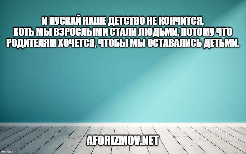 И пускай наше детство не кончится, хоть мы взрослыми стали людьми, потому что родителям хочется, чтобы мы оставались детьми.
