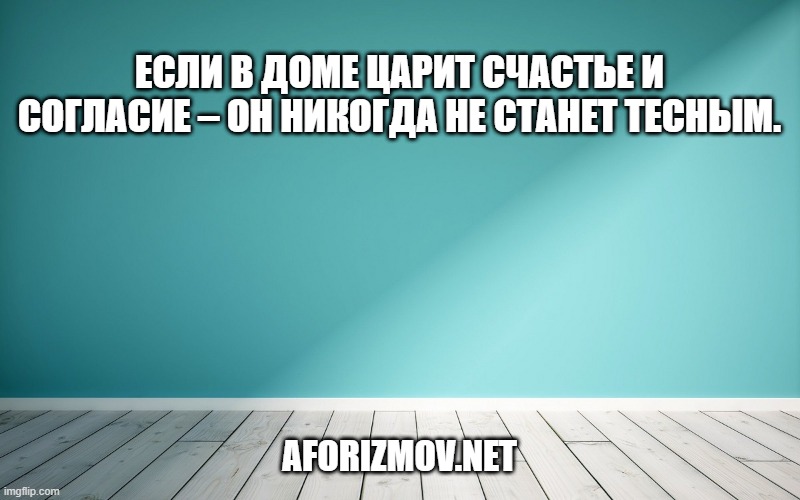 Если в доме царит счастье и согласие – он никогда не станет тесным.