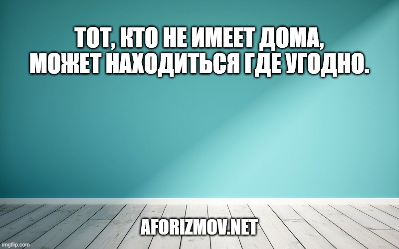 Тот, кто не имеет дома, может находиться где угодно.