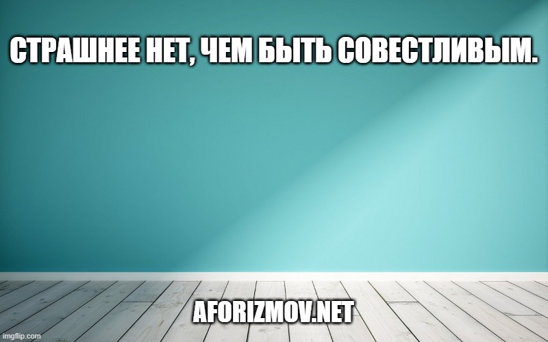 Страшнее нет, чем быть совестливым.