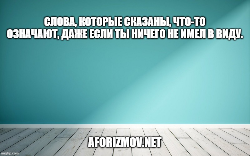 Слова, которые сказаны, что-то означают, даже если ты ничего не имел в виду.