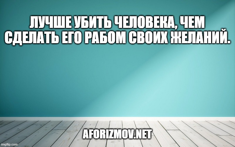 Лучше убить человека, чем сделать его рабом своих желаний.