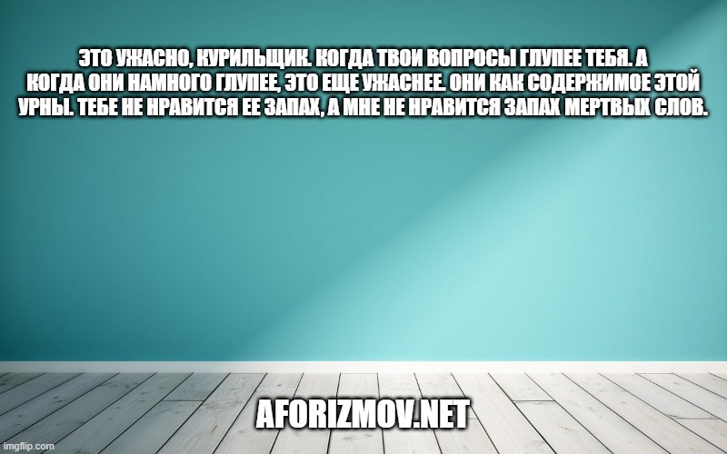 Это ужасно, Курильщик. Когда твои вопросы глупее тебя. А когда они намного глупее, это еще ужаснее. Они как содержимое этой урны. Тебе не нравится ее запах, а мне не нравится запах мертвых слов.
