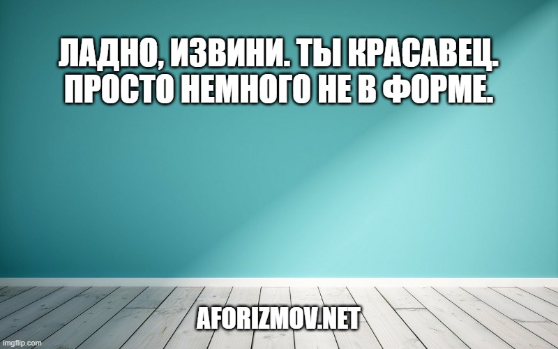 Ладно, извини. Ты красавец. Просто немного не в форме.