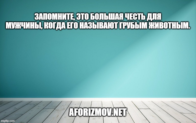 Запомните, это большая честь для мужчины, когда его называют грубым животным.