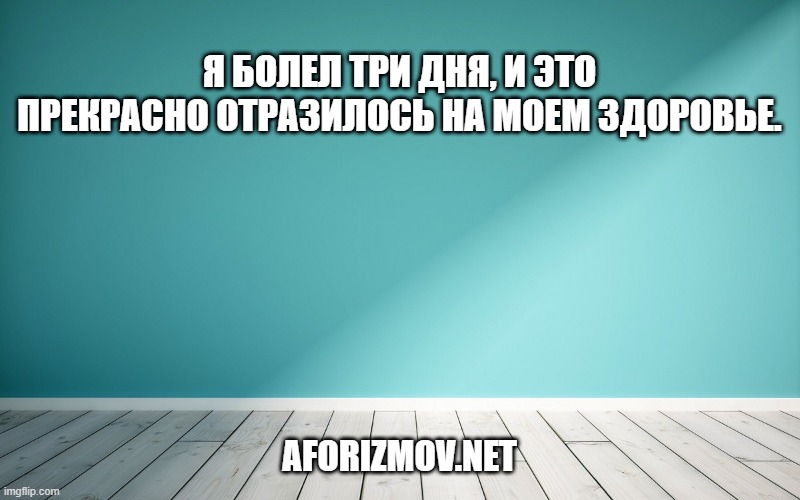 Я болел три дня, и это прекрасно отразилось на моем здоровье.