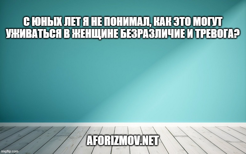 С юных лет я не понимал, как это могут уживаться в женщине безразличие и тревога?