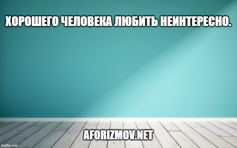 Хорошего человека любить неинтересно.