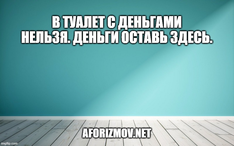 В туалет с деньгами нельзя. Деньги оставь здесь.