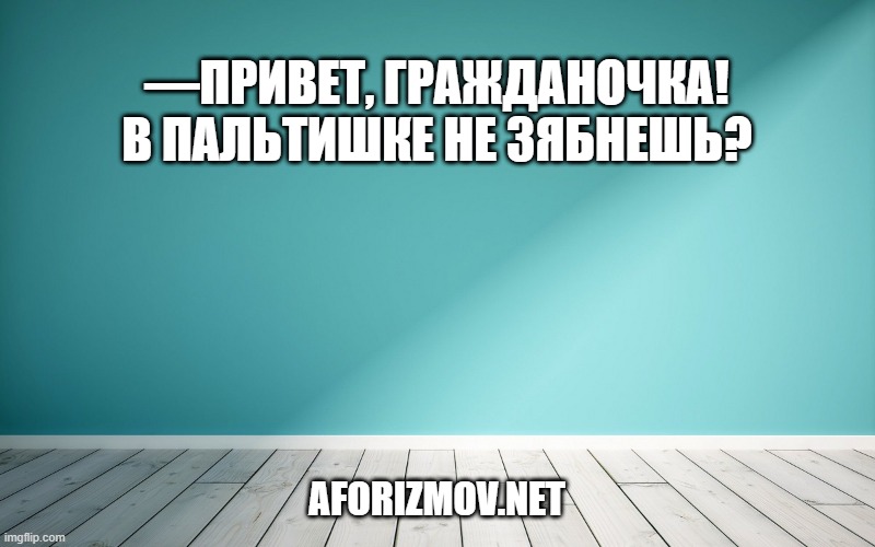 ―Привет, гражданочка! В пальтишке не зябнешь?