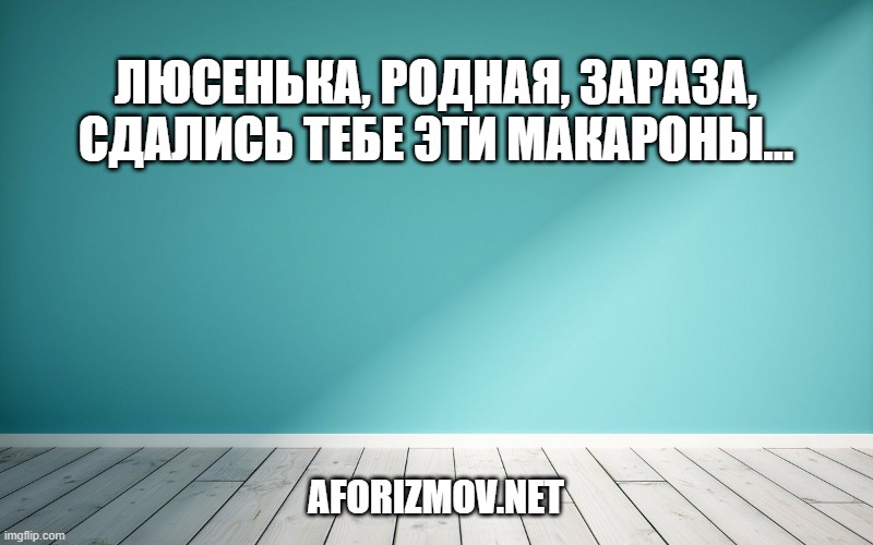 Люсенька, родная, зараза, сдались тебе эти макароны…