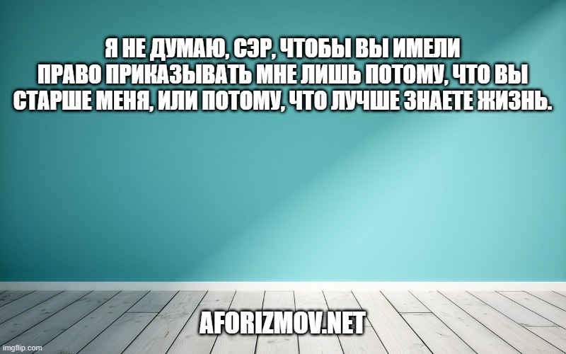 Я не думаю, сэр, чтобы вы имели право приказывать мне лишь потому, что вы старше меня, или потому, что лучше знаете жизнь.