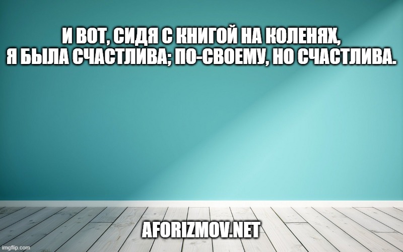И вот, сидя с книгой на коленях, я была счастлива; по-своему, но счастлива.