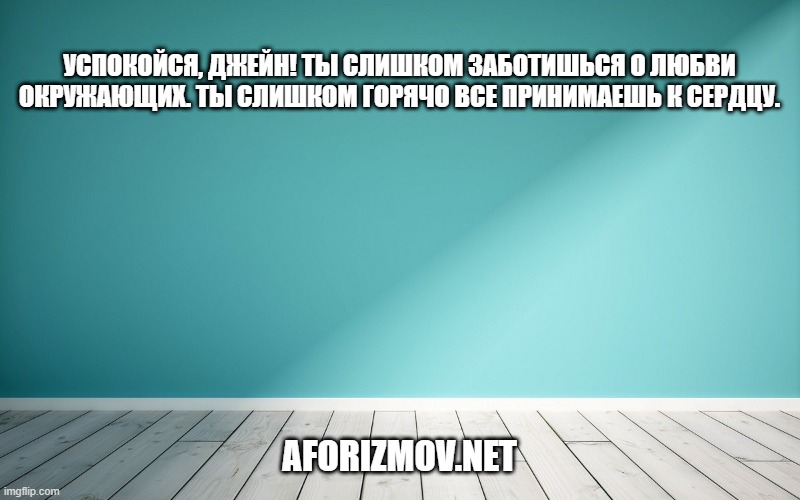 Успокойся, Джейн! Ты слишком заботишься о любви окружающих. Ты слишком горячо все принимаешь к сердцу.
