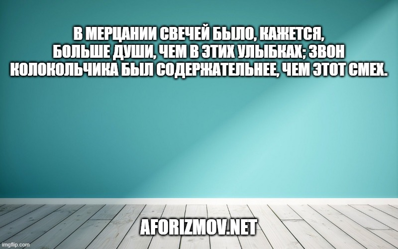В мерцании свечей было, кажется, больше души, чем в этих улыбках; звон колокольчика был содержательнее, чем этот смех.