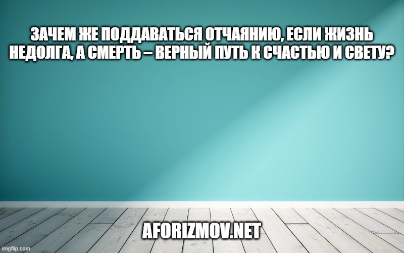 Зачем же поддаваться отчаянию, если жизнь недолга, а смерть – верный путь к счастью и свету?