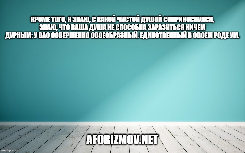 Кроме того, я знаю, с какой чистой душой соприкоснулся, знаю, что ваша душа не способна заразиться ничем дурным; у вас совершенно своеобразный, единственный в своем роде ум.