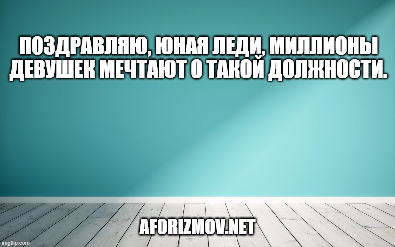 Поздравляю, юная леди, миллионы девушек мечтают о такой должности.