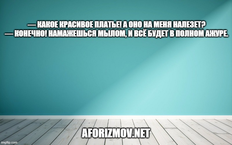 — Какое красивое платье! А оно на меня налезет? — Конечно! Намажешься мылом, и всё будет в полном ажуре.