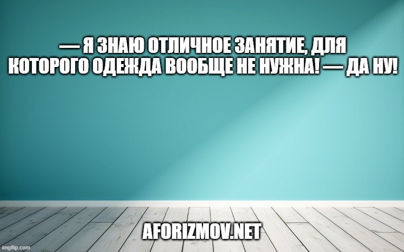 — Я знаю отличное занятие, для которого одежда вообще не нужна! — Да ну!