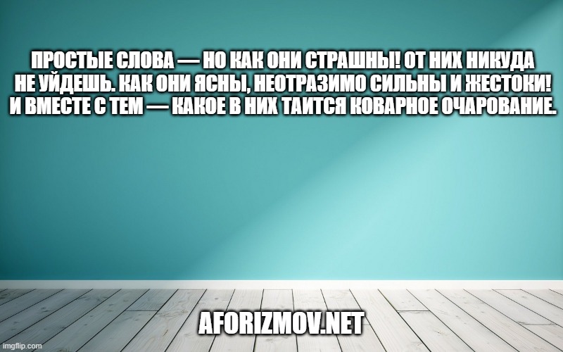 Простые слова — но как они страшны! От них никуда не уйдешь. Как они ясны, неотразимо сильны и жестоки! И вместе с тем — какое в них таится коварное очарование.