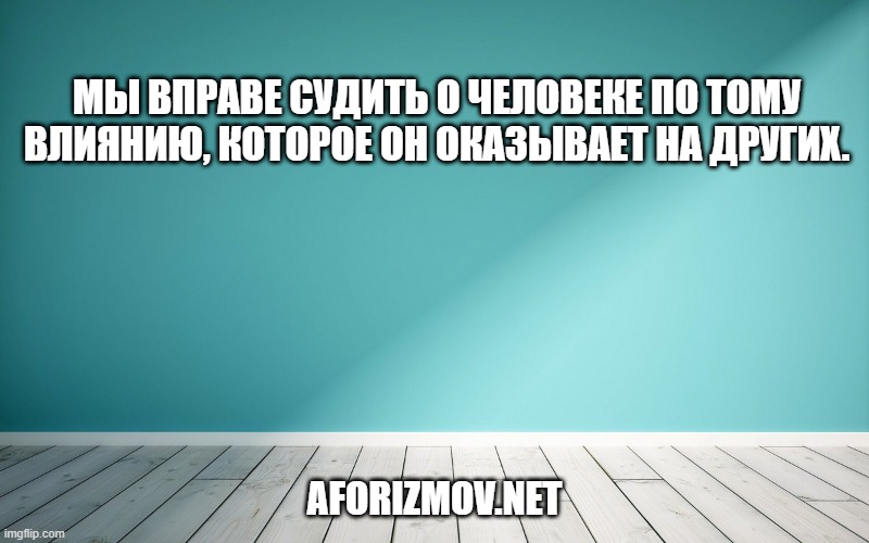 Мы вправе судить о человеке по тому влиянию, которое он оказывает на других.