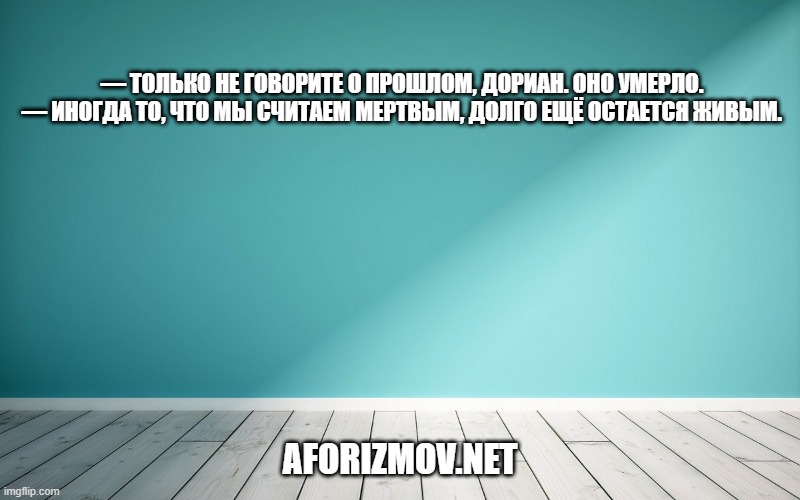— Только не говорите о прошлом, Дориан. Оно умерло. — Иногда то, что мы считаем мертвым, долго ещё остается живым.