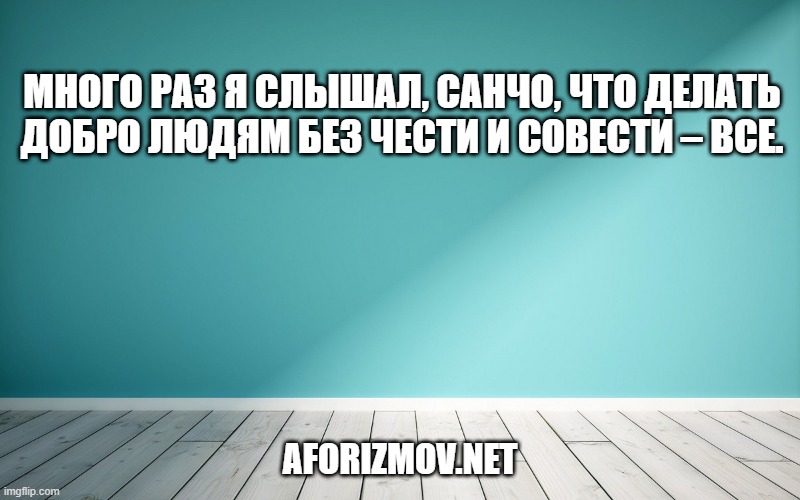 Много раз я слышал, Санчо, что делать добро людям без чести и совести – все.