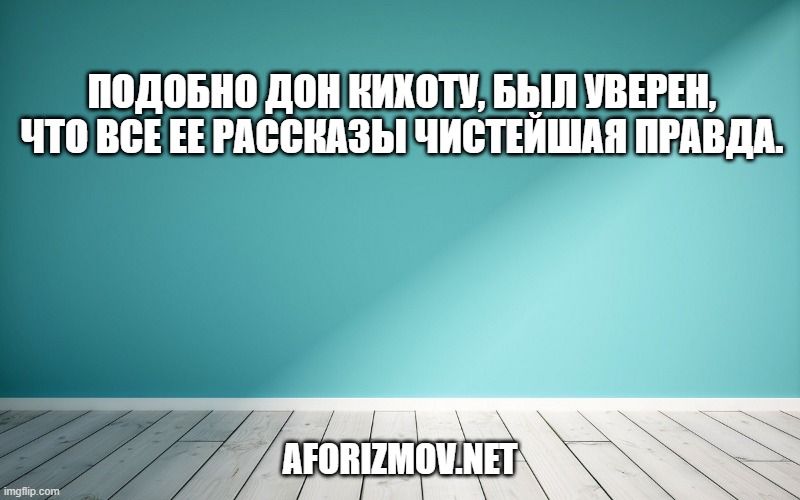 Подобно Дон Кихоту, был уверен, что все ее рассказы чистейшая правда.