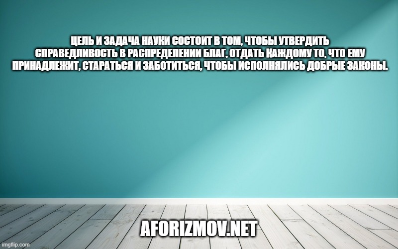 Цель и задача науки состоит в том, чтобы утвердить справедливость в распределении благ, отдать каждому то, что ему принадлежит, стараться и заботиться, чтобы исполнялись добрые законы.