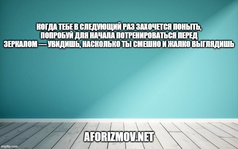 Когда тебе в следующий раз захочется поныть, попробуй для начала потренироваться перед зеркалом — увидишь, насколько ты смешно и жалко выглядишь