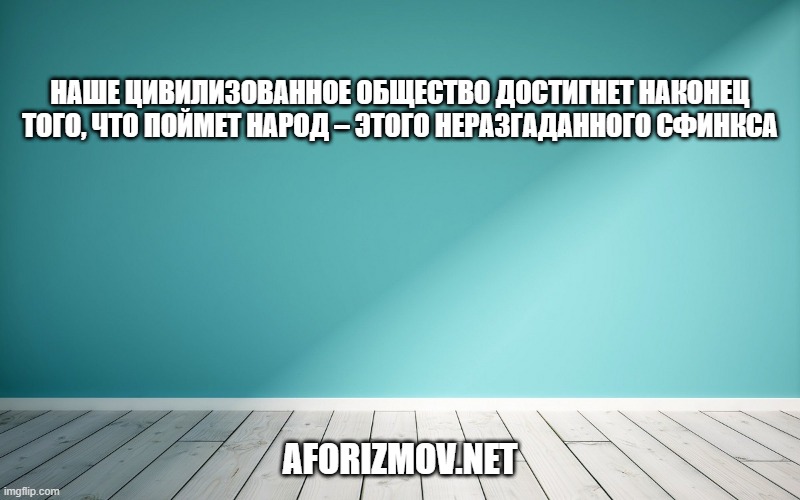 Наше цивилизованное общество достигнет наконец того, что поймет народ – этого неразгаданного сфинкса