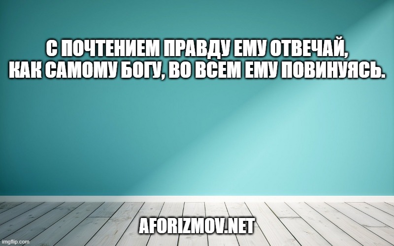 С почтением правду ему отвечай, как самому Богу, во всем ему повинуясь.
