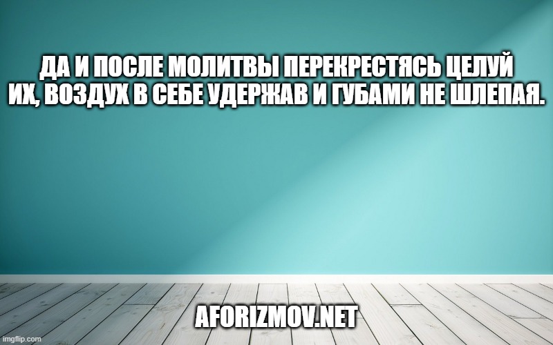 Да и после молитвы перекрестясь целуй их, воздух в себе удержав и губами не шлепая.