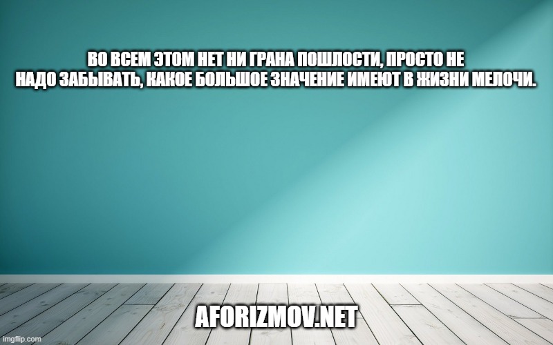Во всем этом нет ни грана пошлости, просто не надо забывать, какое большое значение имеют в жизни мелочи.