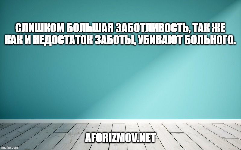 Слишком большая заботливость, так же как и недостаток заботы, убивают больного.