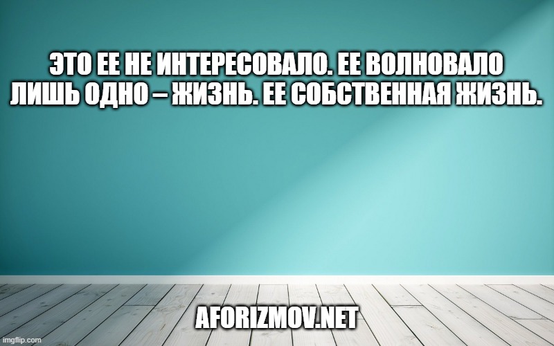 Это ее не интересовало. Ее волновало лишь одно – жизнь. Ее собственная жизнь.