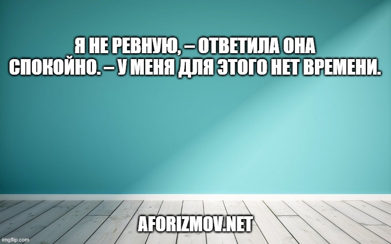 Я не ревную, – ответила она спокойно. – У меня для этого нет времени.