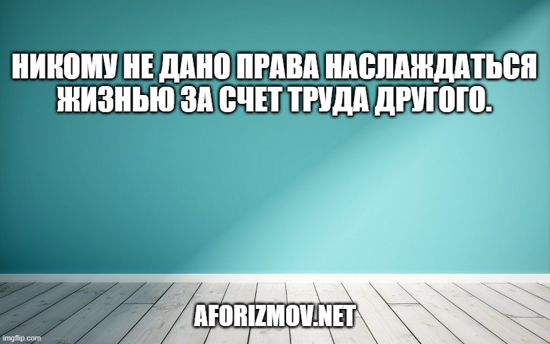 Никому не дано права наслаждаться жизнью за счет труда другого.
