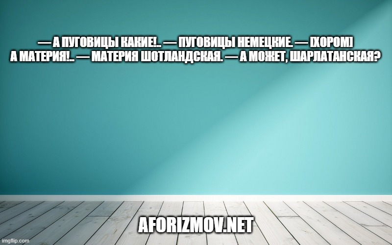 — А пуговицы какие!.. — Пуговицы немецкие. — [хором] А материя!.. — Материя шотландская. — А может, шарлатанская?
