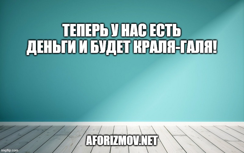 Теперь у нас есть деньги и будет краля-Галя!