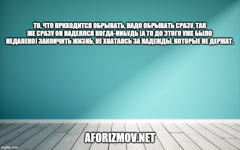 То, что приходится обрывать, надо обрывать сразу, так же сразу он надеялся когда-нибудь (а то до этого уже было недалеко) закончить жизнь, не хватаясь за надежды, которые не держат.