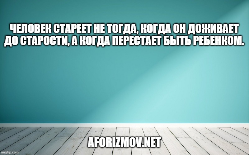 Человек стареет не тогда, когда он доживает до старости, а когда перестает быть ребенком.