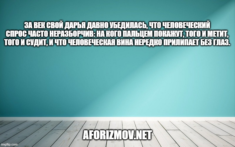 За век свой Дарья давно убедилась, что человеческий спрос часто неразборчив: на кого пальцем покажут, того и метит, того и судит, и что человеческая вина нередко прилипает без глаз.