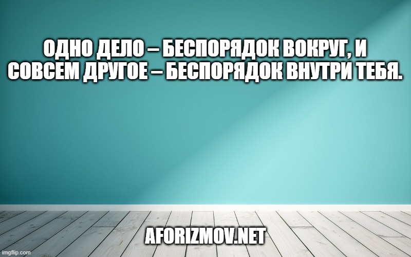 Одно дело – беспорядок вокруг, и совсем другое – беспорядок внутри тебя.