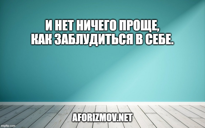 И нет ничего проще, как заблудиться в себе.