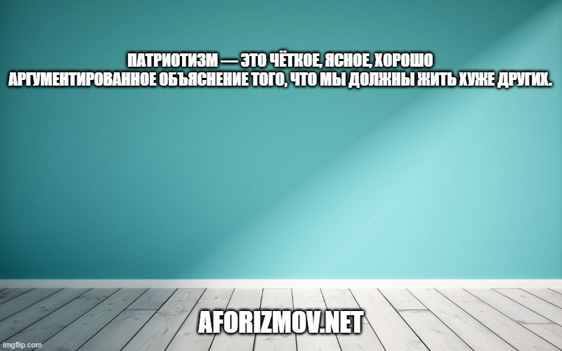 Патриотизм — это чёткое, ясное, хорошо аргументированное объяснение того, что мы должны жить хуже других.