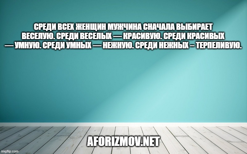Среди всех женщин мужчина сначала выбирает веселую. Среди веселых — красивую. Среди красивых — умную. Среди умных — нежную. Среди нежных – терпеливую.