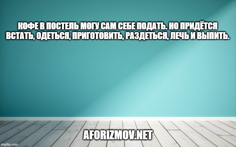 Кофе в постель могу сам себе подать. Но придётся встать, одеться, приготовить, раздеться, лечь и выпить.