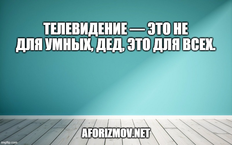 Телевидение — это не для умных, дед, это для всех.